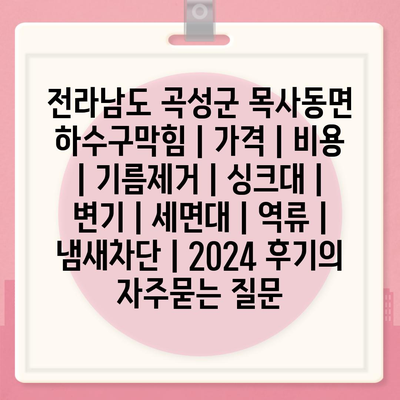 전라남도 곡성군 목사동면 하수구막힘 | 가격 | 비용 | 기름제거 | 싱크대 | 변기 | 세면대 | 역류 | 냄새차단 | 2024 후기