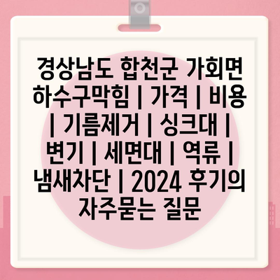 경상남도 합천군 가회면 하수구막힘 | 가격 | 비용 | 기름제거 | 싱크대 | 변기 | 세면대 | 역류 | 냄새차단 | 2024 후기