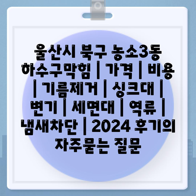 울산시 북구 농소3동 하수구막힘 | 가격 | 비용 | 기름제거 | 싱크대 | 변기 | 세면대 | 역류 | 냄새차단 | 2024 후기