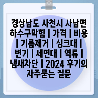 경상남도 사천시 사남면 하수구막힘 | 가격 | 비용 | 기름제거 | 싱크대 | 변기 | 세면대 | 역류 | 냄새차단 | 2024 후기