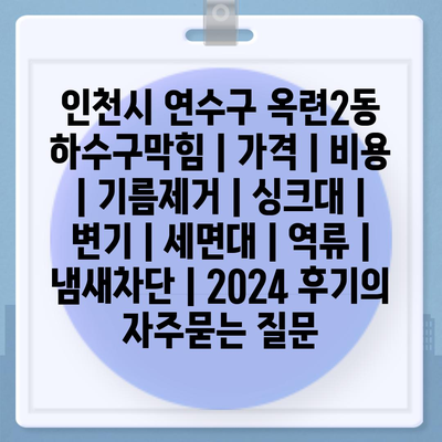 인천시 연수구 옥련2동 하수구막힘 | 가격 | 비용 | 기름제거 | 싱크대 | 변기 | 세면대 | 역류 | 냄새차단 | 2024 후기