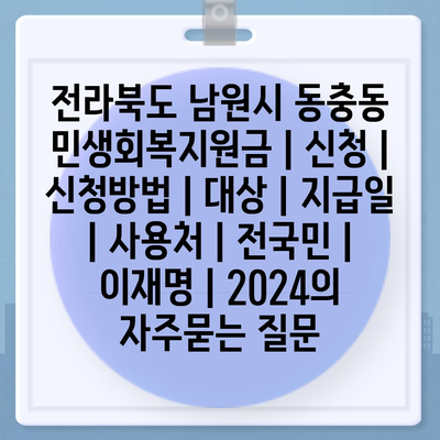 전라북도 남원시 동충동 민생회복지원금 | 신청 | 신청방법 | 대상 | 지급일 | 사용처 | 전국민 | 이재명 | 2024