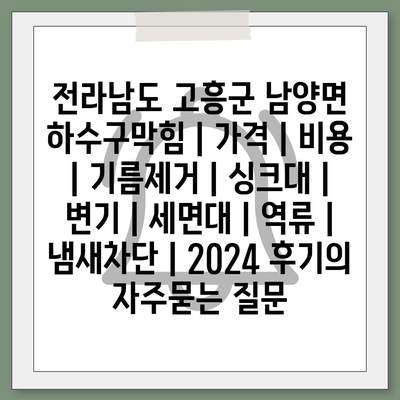 전라남도 고흥군 남양면 하수구막힘 | 가격 | 비용 | 기름제거 | 싱크대 | 변기 | 세면대 | 역류 | 냄새차단 | 2024 후기