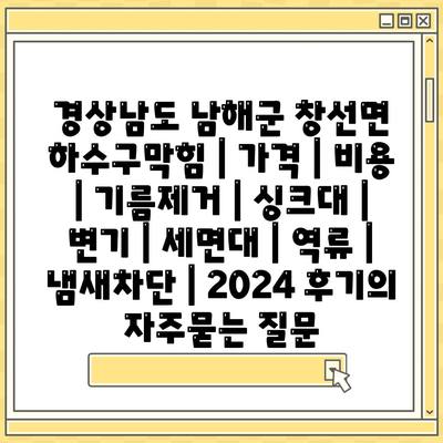 경상남도 남해군 창선면 하수구막힘 | 가격 | 비용 | 기름제거 | 싱크대 | 변기 | 세면대 | 역류 | 냄새차단 | 2024 후기