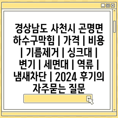 경상남도 사천시 곤명면 하수구막힘 | 가격 | 비용 | 기름제거 | 싱크대 | 변기 | 세면대 | 역류 | 냄새차단 | 2024 후기