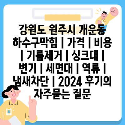 강원도 원주시 개운동 하수구막힘 | 가격 | 비용 | 기름제거 | 싱크대 | 변기 | 세면대 | 역류 | 냄새차단 | 2024 후기