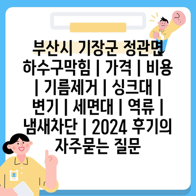 부산시 기장군 정관면 하수구막힘 | 가격 | 비용 | 기름제거 | 싱크대 | 변기 | 세면대 | 역류 | 냄새차단 | 2024 후기