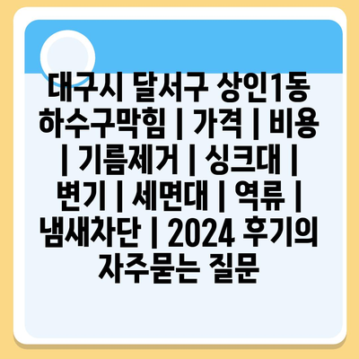 대구시 달서구 상인1동 하수구막힘 | 가격 | 비용 | 기름제거 | 싱크대 | 변기 | 세면대 | 역류 | 냄새차단 | 2024 후기