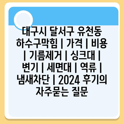 대구시 달서구 유천동 하수구막힘 | 가격 | 비용 | 기름제거 | 싱크대 | 변기 | 세면대 | 역류 | 냄새차단 | 2024 후기