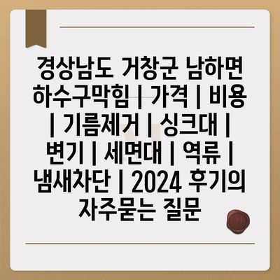 경상남도 거창군 남하면 하수구막힘 | 가격 | 비용 | 기름제거 | 싱크대 | 변기 | 세면대 | 역류 | 냄새차단 | 2024 후기