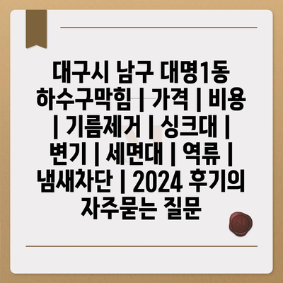 대구시 남구 대명1동 하수구막힘 | 가격 | 비용 | 기름제거 | 싱크대 | 변기 | 세면대 | 역류 | 냄새차단 | 2024 후기