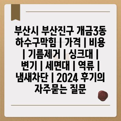 부산시 부산진구 개금3동 하수구막힘 | 가격 | 비용 | 기름제거 | 싱크대 | 변기 | 세면대 | 역류 | 냄새차단 | 2024 후기