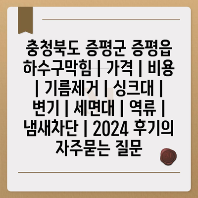 충청북도 증평군 증평읍 하수구막힘 | 가격 | 비용 | 기름제거 | 싱크대 | 변기 | 세면대 | 역류 | 냄새차단 | 2024 후기