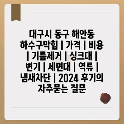 대구시 동구 해안동 하수구막힘 | 가격 | 비용 | 기름제거 | 싱크대 | 변기 | 세면대 | 역류 | 냄새차단 | 2024 후기