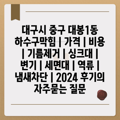 대구시 중구 대봉1동 하수구막힘 | 가격 | 비용 | 기름제거 | 싱크대 | 변기 | 세면대 | 역류 | 냄새차단 | 2024 후기