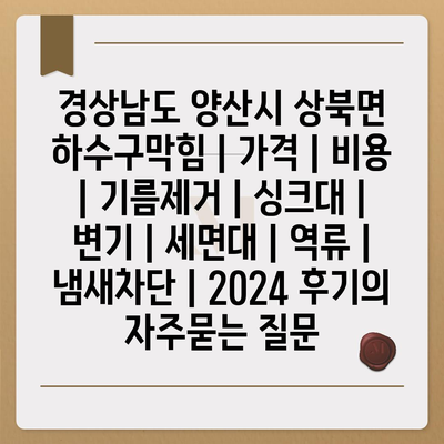 경상남도 양산시 상북면 하수구막힘 | 가격 | 비용 | 기름제거 | 싱크대 | 변기 | 세면대 | 역류 | 냄새차단 | 2024 후기