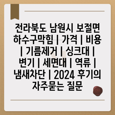 전라북도 남원시 보절면 하수구막힘 | 가격 | 비용 | 기름제거 | 싱크대 | 변기 | 세면대 | 역류 | 냄새차단 | 2024 후기