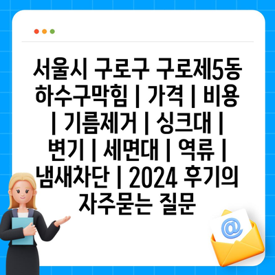 서울시 구로구 구로제5동 하수구막힘 | 가격 | 비용 | 기름제거 | 싱크대 | 변기 | 세면대 | 역류 | 냄새차단 | 2024 후기