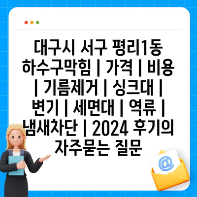 대구시 서구 평리1동 하수구막힘 | 가격 | 비용 | 기름제거 | 싱크대 | 변기 | 세면대 | 역류 | 냄새차단 | 2024 후기