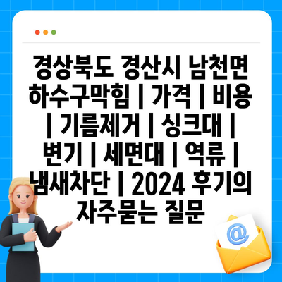 경상북도 경산시 남천면 하수구막힘 | 가격 | 비용 | 기름제거 | 싱크대 | 변기 | 세면대 | 역류 | 냄새차단 | 2024 후기