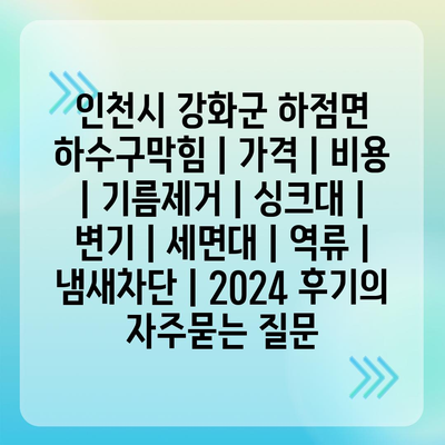 인천시 강화군 하점면 하수구막힘 | 가격 | 비용 | 기름제거 | 싱크대 | 변기 | 세면대 | 역류 | 냄새차단 | 2024 후기