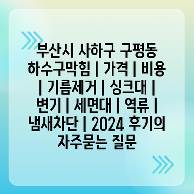 부산시 사하구 구평동 하수구막힘 | 가격 | 비용 | 기름제거 | 싱크대 | 변기 | 세면대 | 역류 | 냄새차단 | 2024 후기