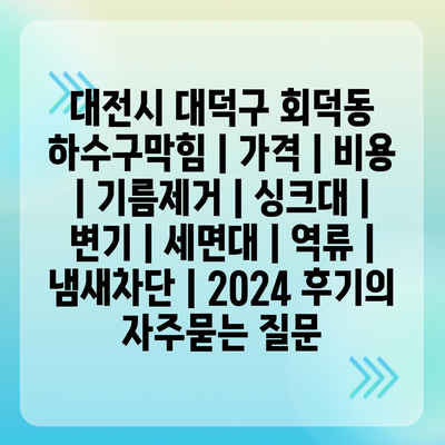 대전시 대덕구 회덕동 하수구막힘 | 가격 | 비용 | 기름제거 | 싱크대 | 변기 | 세면대 | 역류 | 냄새차단 | 2024 후기