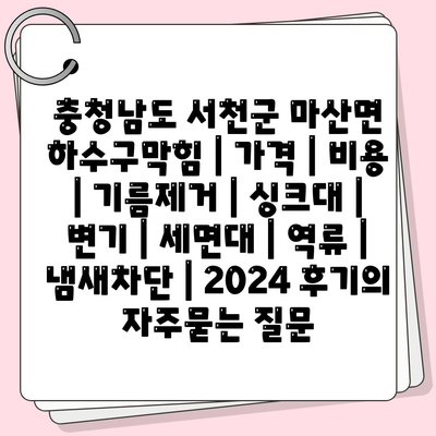 충청남도 서천군 마산면 하수구막힘 | 가격 | 비용 | 기름제거 | 싱크대 | 변기 | 세면대 | 역류 | 냄새차단 | 2024 후기