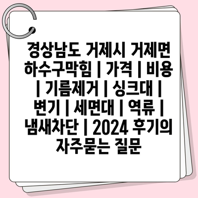 경상남도 거제시 거제면 하수구막힘 | 가격 | 비용 | 기름제거 | 싱크대 | 변기 | 세면대 | 역류 | 냄새차단 | 2024 후기