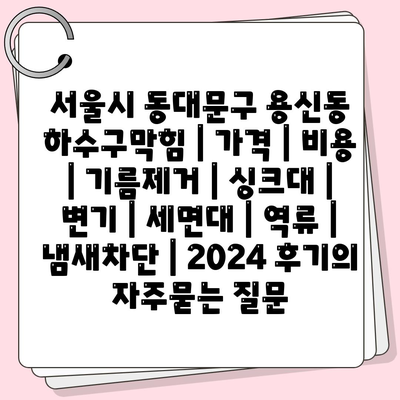 서울시 동대문구 용신동 하수구막힘 | 가격 | 비용 | 기름제거 | 싱크대 | 변기 | 세면대 | 역류 | 냄새차단 | 2024 후기