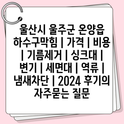 울산시 울주군 온양읍 하수구막힘 | 가격 | 비용 | 기름제거 | 싱크대 | 변기 | 세면대 | 역류 | 냄새차단 | 2024 후기