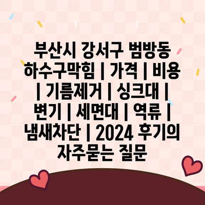 부산시 강서구 범방동 하수구막힘 | 가격 | 비용 | 기름제거 | 싱크대 | 변기 | 세면대 | 역류 | 냄새차단 | 2024 후기