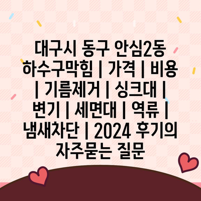 대구시 동구 안심2동 하수구막힘 | 가격 | 비용 | 기름제거 | 싱크대 | 변기 | 세면대 | 역류 | 냄새차단 | 2024 후기