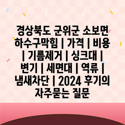 경상북도 군위군 소보면 하수구막힘 | 가격 | 비용 | 기름제거 | 싱크대 | 변기 | 세면대 | 역류 | 냄새차단 | 2024 후기