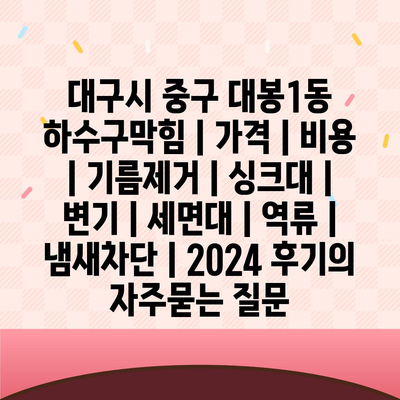 대구시 중구 대봉1동 하수구막힘 | 가격 | 비용 | 기름제거 | 싱크대 | 변기 | 세면대 | 역류 | 냄새차단 | 2024 후기