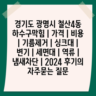 경기도 광명시 철산4동 하수구막힘 | 가격 | 비용 | 기름제거 | 싱크대 | 변기 | 세면대 | 역류 | 냄새차단 | 2024 후기