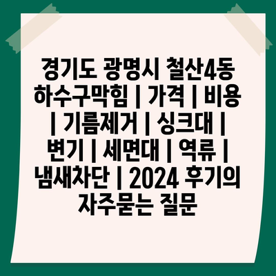 경기도 광명시 철산4동 하수구막힘 | 가격 | 비용 | 기름제거 | 싱크대 | 변기 | 세면대 | 역류 | 냄새차단 | 2024 후기