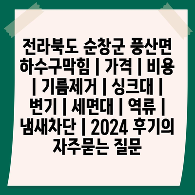 전라북도 순창군 풍산면 하수구막힘 | 가격 | 비용 | 기름제거 | 싱크대 | 변기 | 세면대 | 역류 | 냄새차단 | 2024 후기