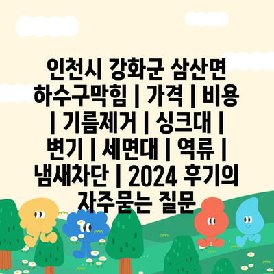 인천시 강화군 삼산면 하수구막힘 | 가격 | 비용 | 기름제거 | 싱크대 | 변기 | 세면대 | 역류 | 냄새차단 | 2024 후기