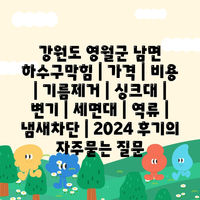 강원도 영월군 남면 하수구막힘 | 가격 | 비용 | 기름제거 | 싱크대 | 변기 | 세면대 | 역류 | 냄새차단 | 2024 후기