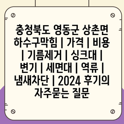 충청북도 영동군 상촌면 하수구막힘 | 가격 | 비용 | 기름제거 | 싱크대 | 변기 | 세면대 | 역류 | 냄새차단 | 2024 후기