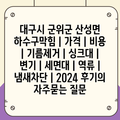 대구시 군위군 산성면 하수구막힘 | 가격 | 비용 | 기름제거 | 싱크대 | 변기 | 세면대 | 역류 | 냄새차단 | 2024 후기