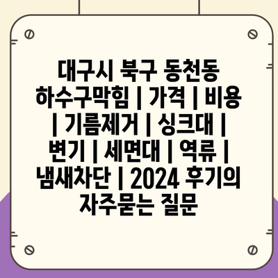 대구시 북구 동천동 하수구막힘 | 가격 | 비용 | 기름제거 | 싱크대 | 변기 | 세면대 | 역류 | 냄새차단 | 2024 후기