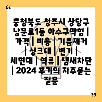 충청북도 청주시 상당구 남문로1동 하수구막힘 | 가격 | 비용 | 기름제거 | 싱크대 | 변기 | 세면대 | 역류 | 냄새차단 | 2024 후기