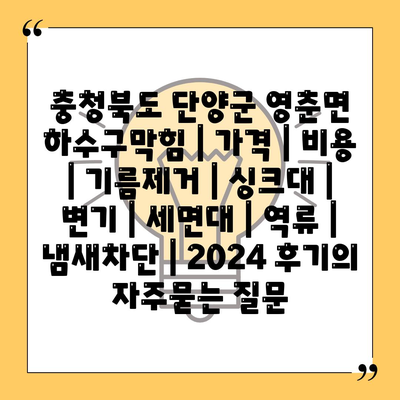 충청북도 단양군 영춘면 하수구막힘 | 가격 | 비용 | 기름제거 | 싱크대 | 변기 | 세면대 | 역류 | 냄새차단 | 2024 후기