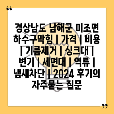 경상남도 남해군 미조면 하수구막힘 | 가격 | 비용 | 기름제거 | 싱크대 | 변기 | 세면대 | 역류 | 냄새차단 | 2024 후기