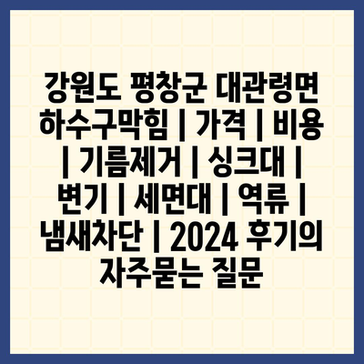 강원도 평창군 대관령면 하수구막힘 | 가격 | 비용 | 기름제거 | 싱크대 | 변기 | 세면대 | 역류 | 냄새차단 | 2024 후기