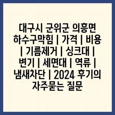 대구시 군위군 의흥면 하수구막힘 | 가격 | 비용 | 기름제거 | 싱크대 | 변기 | 세면대 | 역류 | 냄새차단 | 2024 후기