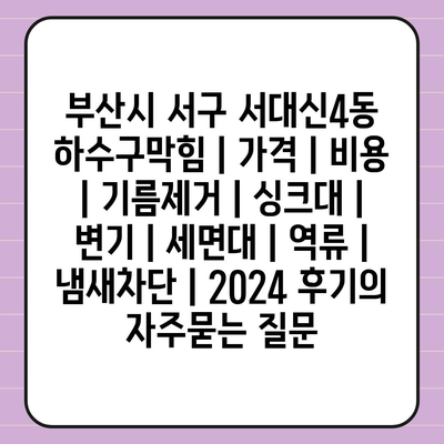 부산시 서구 서대신4동 하수구막힘 | 가격 | 비용 | 기름제거 | 싱크대 | 변기 | 세면대 | 역류 | 냄새차단 | 2024 후기