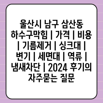 울산시 남구 삼산동 하수구막힘 | 가격 | 비용 | 기름제거 | 싱크대 | 변기 | 세면대 | 역류 | 냄새차단 | 2024 후기